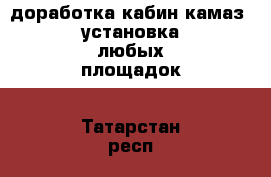 доработка кабин камаз, установка любых площадок - Татарстан респ., Набережные Челны г. Авто » Спецтехника   . Татарстан респ.